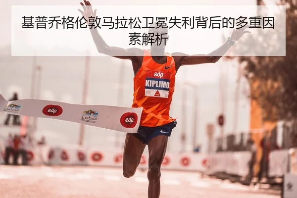 基普乔格伦敦马拉松卫冕失利背后的多重因素解析
