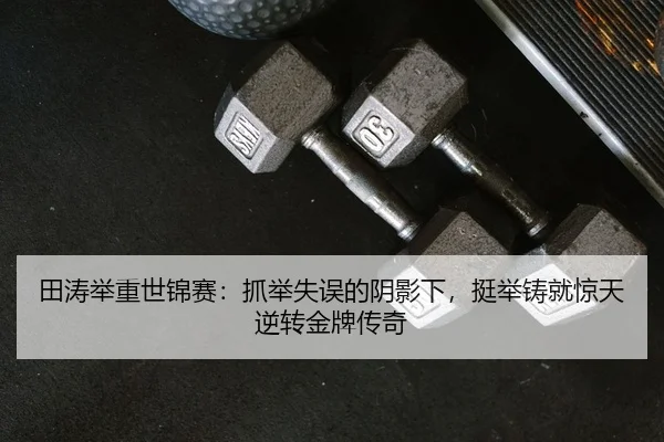 田涛举重世锦赛：抓举失误的阴影下，挺举铸就惊天逆转金牌传奇