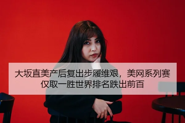 大坂直美产后复出步履维艰，美网系列赛仅取一胜世界排名跌出前百