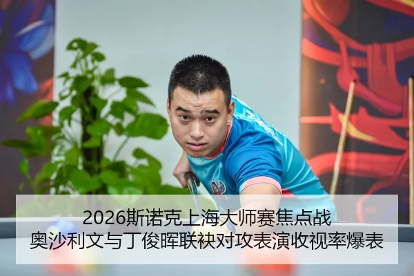 2026斯诺克上海大师赛焦点战 奥沙利文与丁俊晖联袂对攻表演收视率爆表