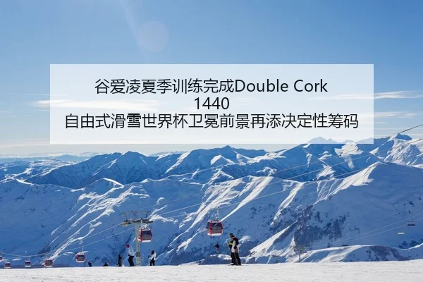 谷爱凌夏季训练完成Double Cork 1440 自由式滑雪世界杯卫冕前景再添决定性筹码