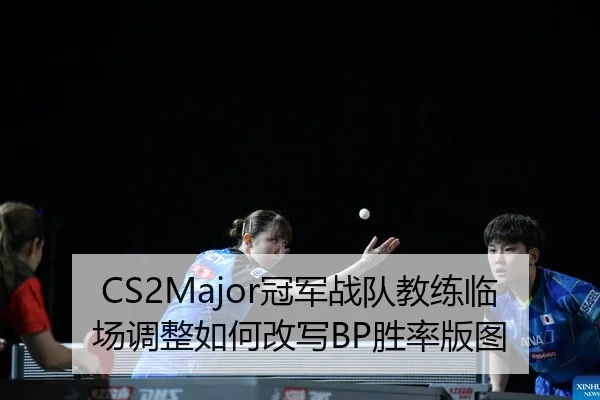 CS2Major冠军战队教练临场调整如何改写BP胜率版图